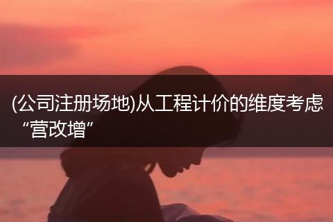 (公司注冊場地)從工程計價的維度考慮“營改增”