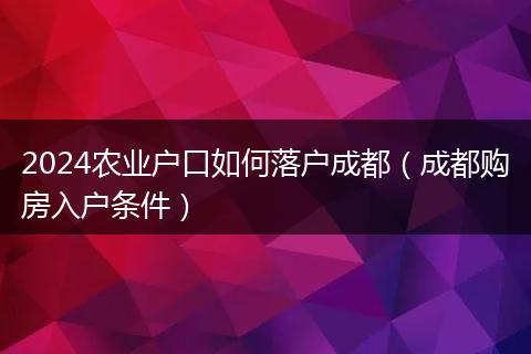 2024農(nóng)業(yè)戶(hù)口如何落戶(hù)成都（成都購(gòu)房入戶(hù)條件）