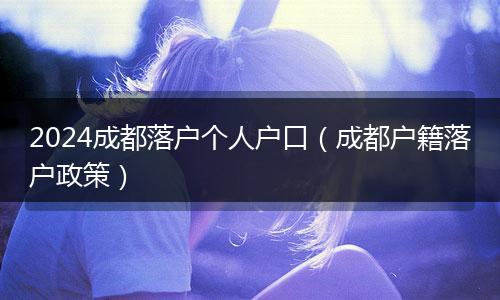 2024成都落戶個(gè)人戶口（成都戶籍落戶政策）