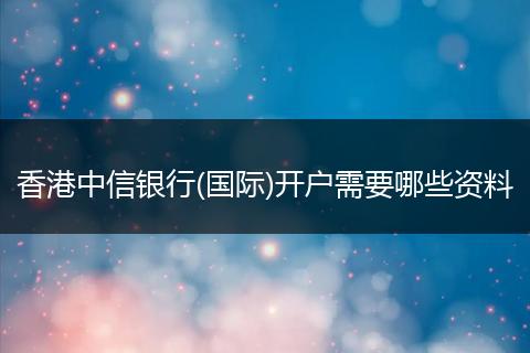 香港中信銀行(國際)開戶需要哪些資料