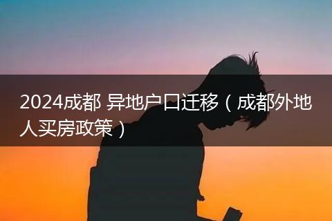 2024成都 異地戶口遷移（成都外地人買房政策）
