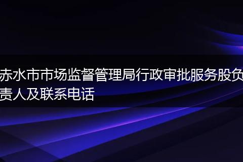 赤水市市場監(jiān)督管理局行政審批服務(wù)股負(fù)責(zé)人及聯(lián)系電話