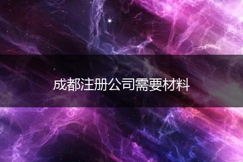 成都注冊公司需要材料