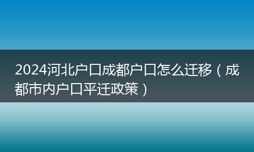 2024河北戶口成都戶口怎么遷移（成都市內(nèi)戶口平遷政策）
