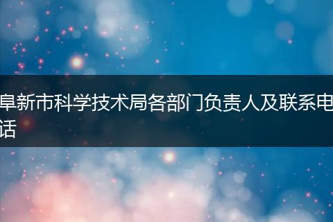 阜新市科學(xué)技術(shù)局各部門負責(zé)人及聯(lián)系電話