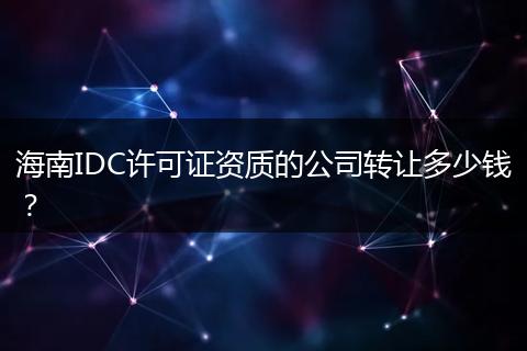海南IDC許可證資質(zhì)的公司轉(zhuǎn)讓多少錢？