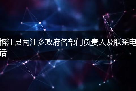 榕江縣兩汪鄉(xiāng)政府各部門(mén)負(fù)責(zé)人及聯(lián)系電話