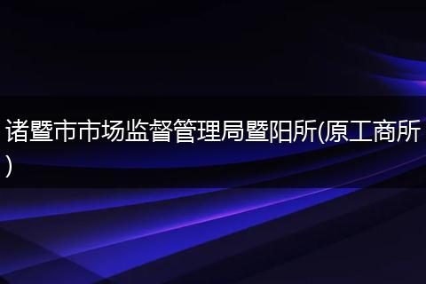 諸暨市市場監(jiān)督管理局暨陽所(原工商所)