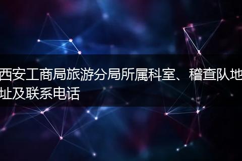 西安工商局旅游分局所屬科室、稽查隊(duì)地址及聯(lián)系電話