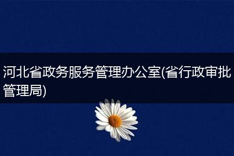 河北省政務(wù)服務(wù)管理辦公室(省行政審批管理局)