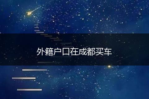 外籍戶(hù)口在成都買(mǎi)車(chē)