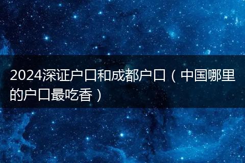 2024深證戶口和成都戶口（中國(guó)哪里的戶口最吃香）
