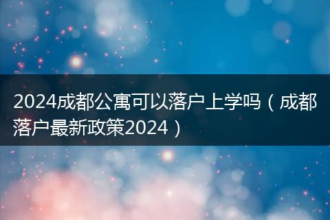 2024成都公寓可以落戶上學(xué)嗎（成都落戶最新政策2024）