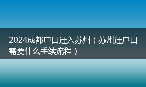 2024成都戶口遷入蘇州（蘇州遷戶口需要什么手續(xù)流程）