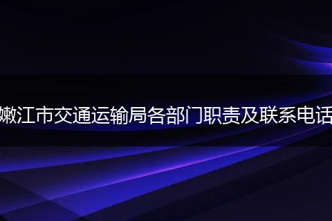 嫩江市交通運(yùn)輸局各部門職責(zé)及聯(lián)系電話