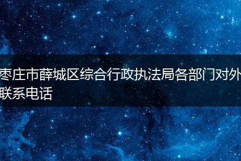 棗莊市薛城區(qū)綜合行政執(zhí)法局各部門對外聯(lián)系電話