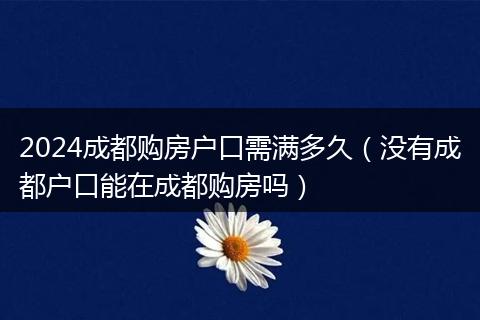 2024成都購(gòu)房戶口需滿多久（沒(méi)有成都戶口能在成都購(gòu)房嗎）