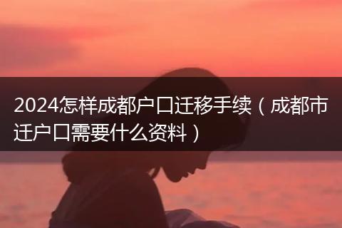 2024怎樣成都戶口遷移手續(xù)（成都市遷戶口需要什么資料）
