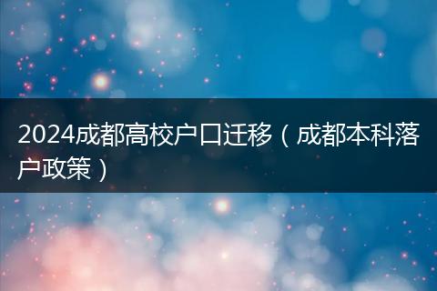 2024成都高校戶口遷移（成都本科落戶政策）