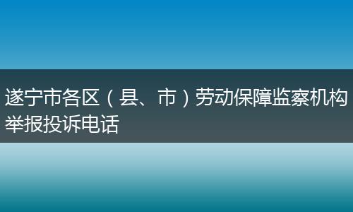 遂寧市各區(qū)（縣、市）勞動保障監(jiān)察機構舉報投訴電話