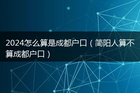 2024怎么算是成都戶口（簡(jiǎn)陽(yáng)人算不算成都戶口）