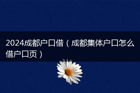 2024成都戶(hù)口借（成都集體戶(hù)口怎么借戶(hù)口頁(yè)）