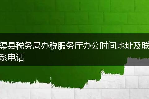 渠縣稅務局辦稅服務廳辦公時間地址及聯(lián)系電話