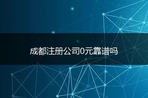 成都注冊公司0元靠譜嗎