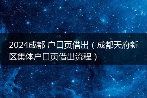 2024成都 戶口頁(yè)借出（成都天府新區(qū)集體戶口頁(yè)借出流程）