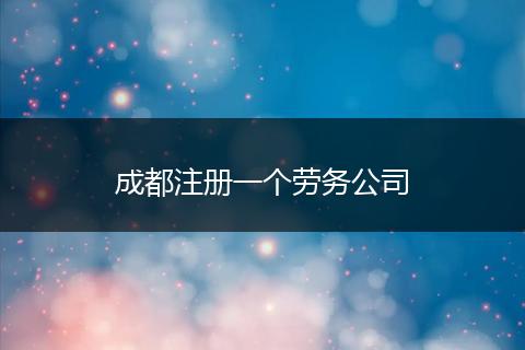 成都注冊一個勞務(wù)公司