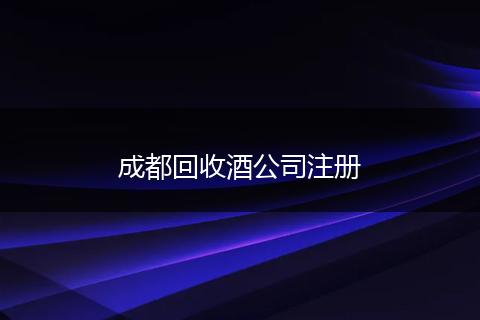 成都回收酒公司注冊