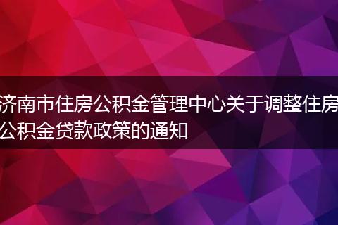 濟南市住房公積金管理中心關于調整住房公積金貸款政策的通知
