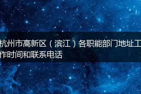 杭州市高新區(qū)（濱江）各職能部門地址工作時(shí)間和聯(lián)系電話