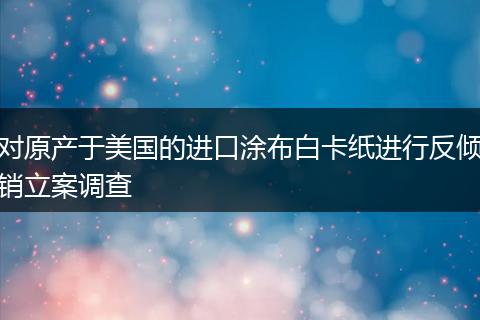 對(duì)原產(chǎn)于美國(guó)的進(jìn)口涂布白卡紙進(jìn)行反傾銷(xiāo)立案調(diào)查