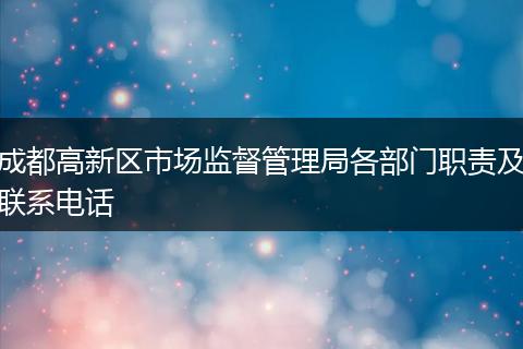 成都高新區(qū)市場監(jiān)督管理局各部門職責(zé)及聯(lián)系電話