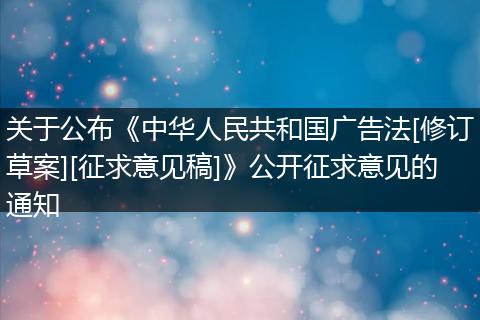 關(guān)于公布《中華人民共和國(guó)廣告法[修訂草案][征求意見稿]》公開征求意見的通知