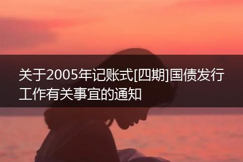 關(guān)于2005年記賬式[四期]國債發(fā)行工作有關(guān)事宜的通知