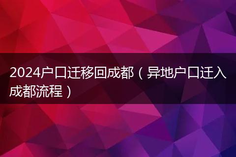 2024戶口遷移回成都（異地戶口遷入成都流程）