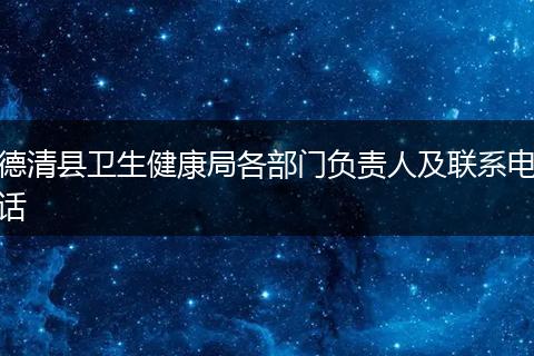 德清縣衛(wèi)生健康局各部門負(fù)責(zé)人及聯(lián)系電話