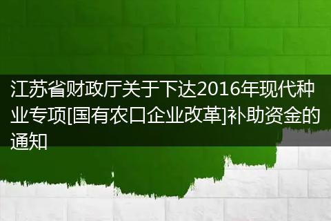 江蘇省財政廳關于下達2016年現(xiàn)代種業(yè)專項[國有農(nóng)口企業(yè)改革]補助資金的通知