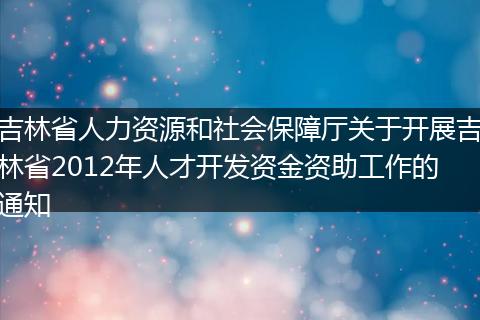 吉林省人力資源和社會保障廳關(guān)于開展吉林省2012年人才開發(fā)資金資助工作的通知