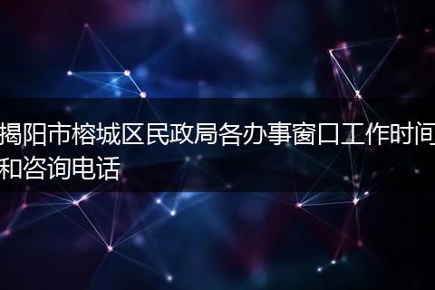 揭陽市榕城區(qū)民政局各辦事窗口工作時間和咨詢電話