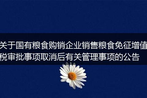關(guān)于國有糧食購銷企業(yè)銷售糧食免征增值稅審批事項(xiàng)取消后有關(guān)管理事項(xiàng)的公告