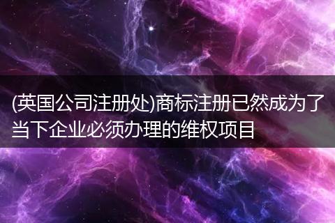 (英國公司注冊處)商標(biāo)注冊已然成為了當(dāng)下企業(yè)必須辦理的維權(quán)項(xiàng)目