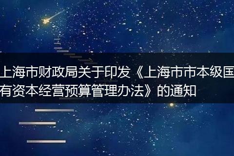 上海市財(cái)政局關(guān)于印發(fā)《上海市市本級(jí)國(guó)有資本經(jīng)營(yíng)預(yù)算管理辦法》的通知