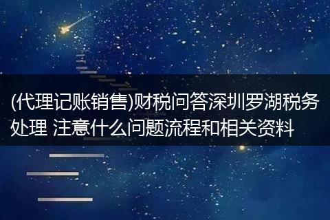 (代理記賬銷售)財稅問答深圳羅湖稅務(wù)處理 注意什么問題流程和相關(guān)資料