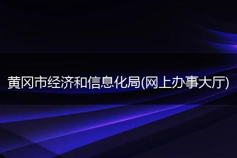 黃岡市經(jīng)濟(jì)和信息化局(網(wǎng)上辦事大廳)