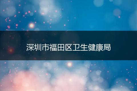 深圳市福田區(qū)衛(wèi)生健康局