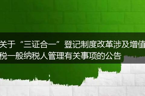 關(guān)于“三證合一”登記制度改革涉及增值稅一般納稅人管理有關(guān)事項(xiàng)的公告