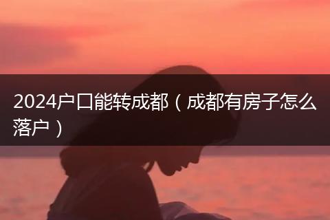 2024戶口能轉成都（成都有房子怎么落戶）